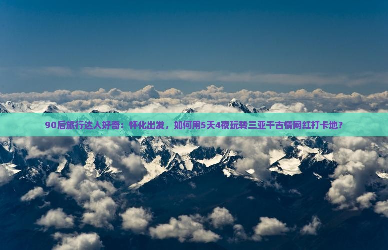 90后旅行达人好奇：怀化出发，如何用5天4夜玩转三亚千古情网红打卡地？