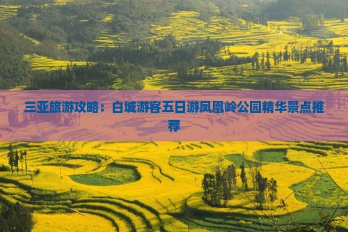 三亚旅游攻略：白城游客五日游凤凰岭公园精华景点推荐