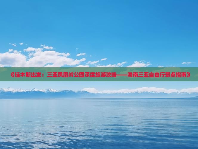 《佳木斯出发：三亚凤凰岭公园深度旅游攻略——海南三亚自由行景点指南》