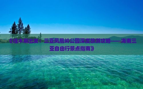 《佳木斯出发：三亚凤凰岭公园深度旅游攻略——海南三亚自由行景点指南》