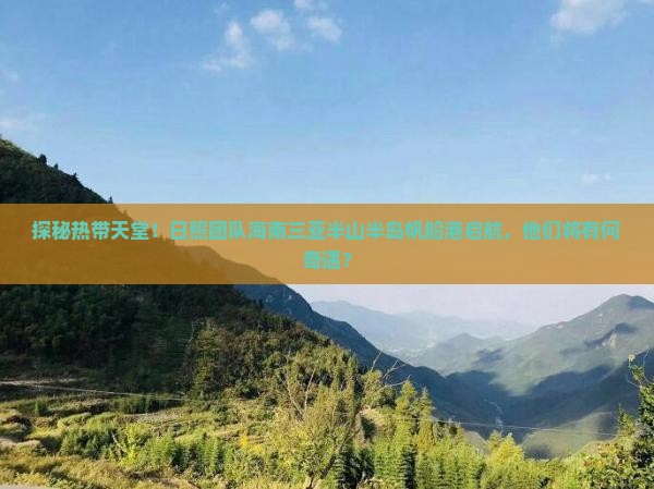 探秘热带天堂！日照团队海南三亚半山半岛帆船港启航，他们将有何奇遇？