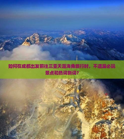如何在成都出发前往三亚天涯海角旅行时，不遗漏必玩景点和热词新词？