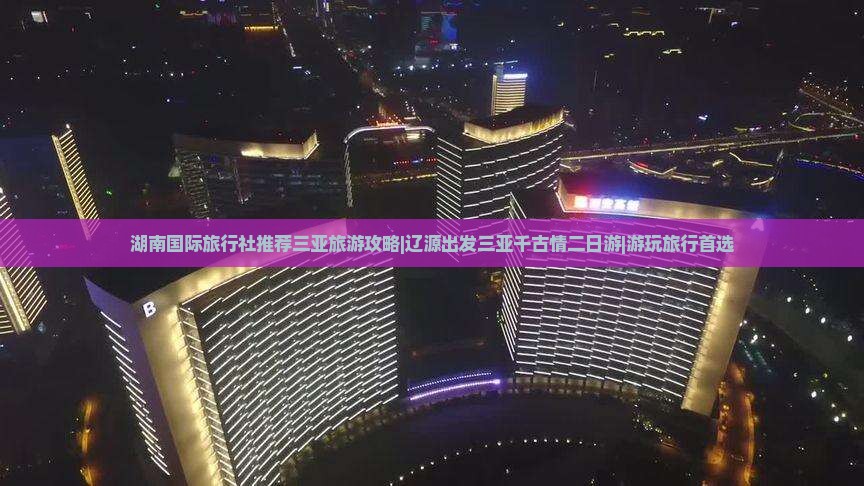 湖南国际旅行社推荐三亚旅游攻略|辽源出发三亚千古情二日游|游玩旅行首选
