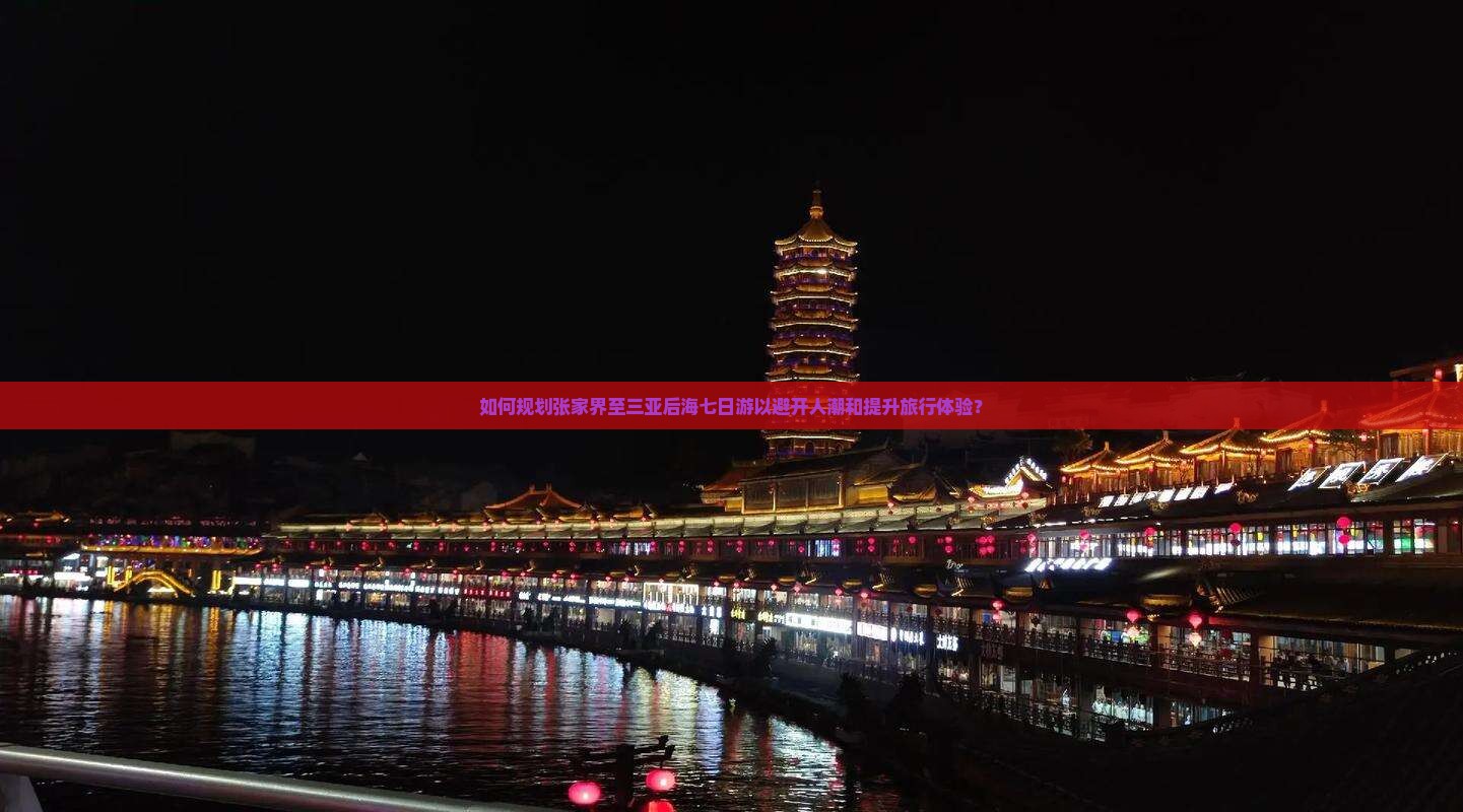 如何规划张家界至三亚后海七日游以避开人潮和提升旅行体验？