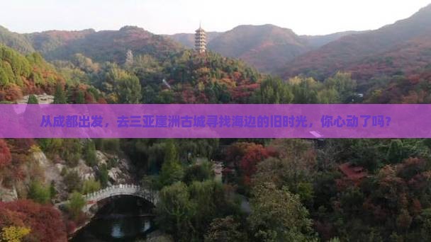 从成都出发，去三亚崖洲古城寻找海边的旧时光，你心动了吗？