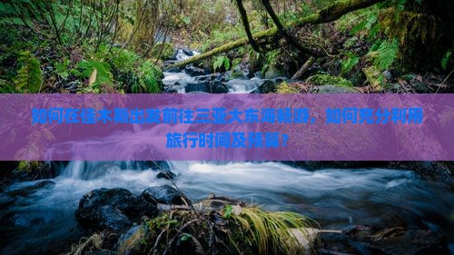 如何在佳木斯出发前往三亚大东海畅游,如何充分利用旅行时间及预算? 如何在佳木斯出发前往三亚大东海畅游,如何充分利用旅行时间及预算?