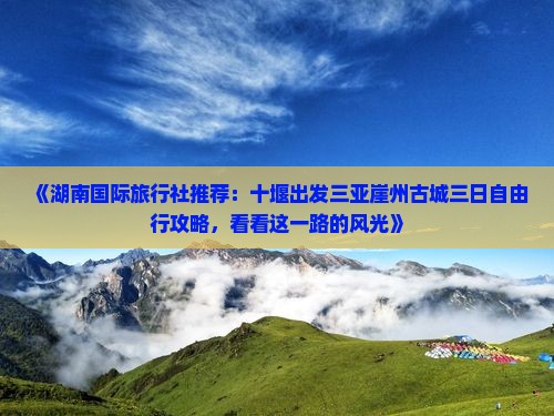 《湖南国际旅行社推荐:十堰出发三亚崖州古城三日自由行攻略,看看这一路的风光》 《湖南国际旅行社推荐:十堰出发三亚崖州古城三日自由行攻略,看看这一路的风光》