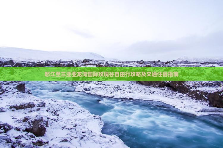 怒江至三亚亚龙湾国际玫瑰谷自由行攻略及交通住宿指南 怒江至三亚亚龙湾国际玫瑰谷自由行攻略及交通住宿指南