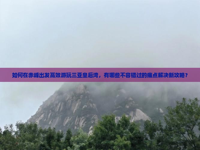 如何在赤峰出发高效游玩三亚皇后湾,有哪些不容错过的痛点解决新攻略? 如何在赤峰出发高效游玩三亚皇后湾,有哪些不容错过的痛点解决新攻略?