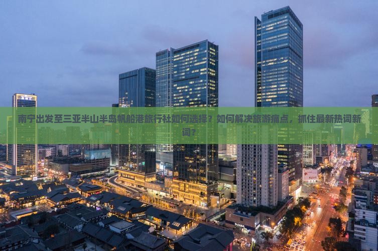 南宁出发至三亚半山半岛帆船港旅行社如何选择?如何解决旅游痛点,抓住最新热词新词? 南宁出发至三亚半山半岛帆船港旅行社如何选择?如何解决旅游痛点,抓住最新热词新词?
