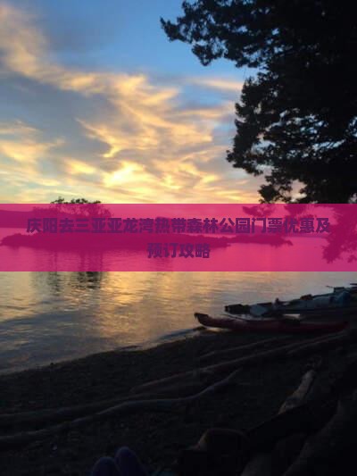 庆阳去三亚亚龙湾热带森林公园门票优惠及预订攻略 庆阳去三亚亚龙湾热带森林公园门票优惠及预订攻略