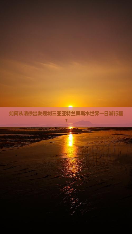 如何从清徐出发规划三亚亚特兰蒂斯水世界一日游行程？