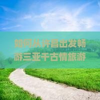 如何从许昌出发畅游三亚千古情旅游打卡点，解锁网红痛点，实现高品质出行？