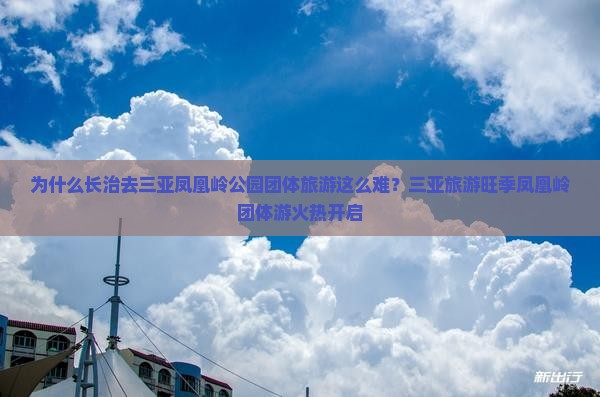 为什么长治去三亚凤凰岭公园团体旅游这么难？三亚旅游旺季凤凰岭团体游火热开启