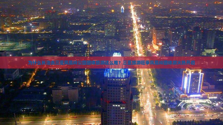 为什么长治去三亚凤凰岭公园团体旅游这么难？三亚旅游旺季凤凰岭团体游火热开启