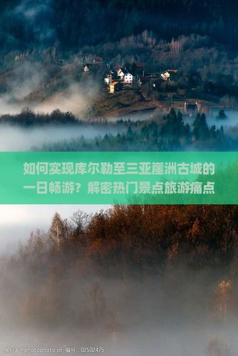 如何实现库尔勒至三亚崖洲古城的一日畅游？解密热门景点旅游痛点！