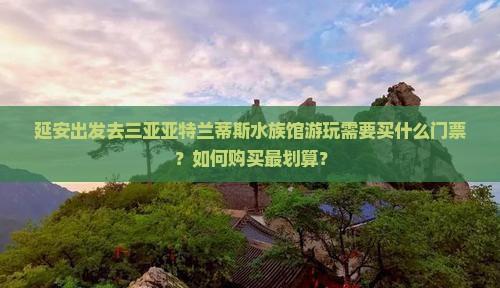 延安出发去三亚亚特兰蒂斯水族馆游玩需要买什么门票？如何购买最划算？