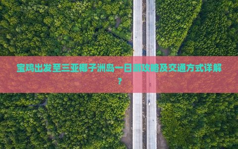 宝鸡出发至三亚椰子洲岛一日游攻略及交通方式详解？