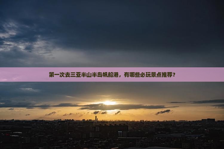 第一次去三亚半山半岛帆船港，有哪些必玩景点推荐？
