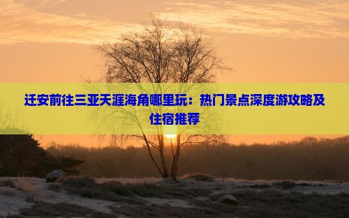 迁安前往三亚天涯海角哪里玩：热门景点深度游攻略及住宿推荐