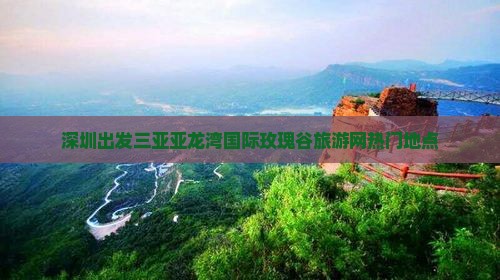 深圳出发三亚亚龙湾国际玫瑰谷旅游网热门地点