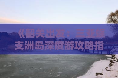 《韶关出发：三亚蜈支洲岛深度游攻略指南》