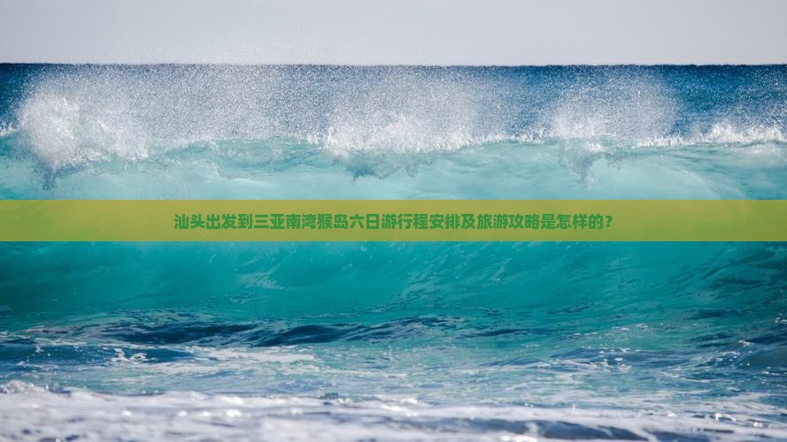 汕头出发到三亚南湾猴岛六日游行程安排及旅游攻略是怎样的？