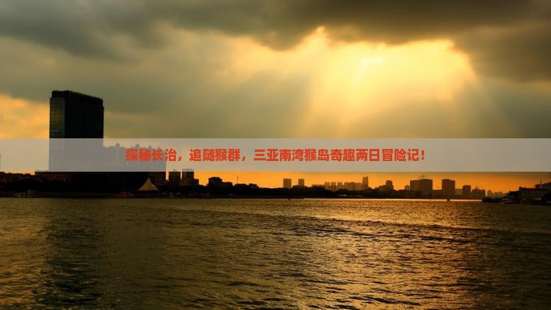 探秘长治，追随猴群，三亚南湾猴岛奇趣两日冒险记！