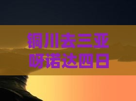 铜川去三亚呀诺达景区四日游