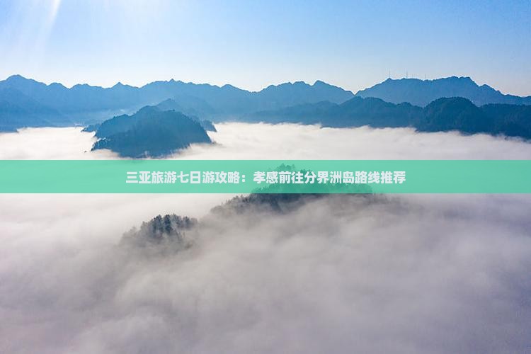 三亚旅游七日游攻略：孝感前往分界洲岛路线推荐