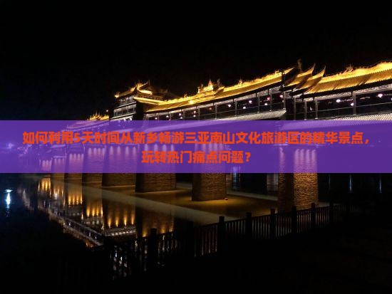 如何利用5天时间从新乡畅游三亚南山文化旅游区的精华景点，玩转热门痛点问题？