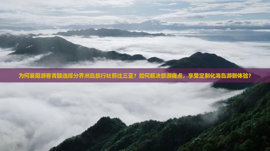 为何襄阳游客青睐选择分界洲岛旅行社前往三亚？如何解决旅游痛点，享受定制化海岛游新体验？