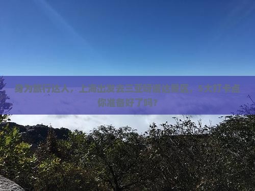 身为旅行达人，上海出发去三亚呀诺达景区，5大打卡点你准备好了吗？