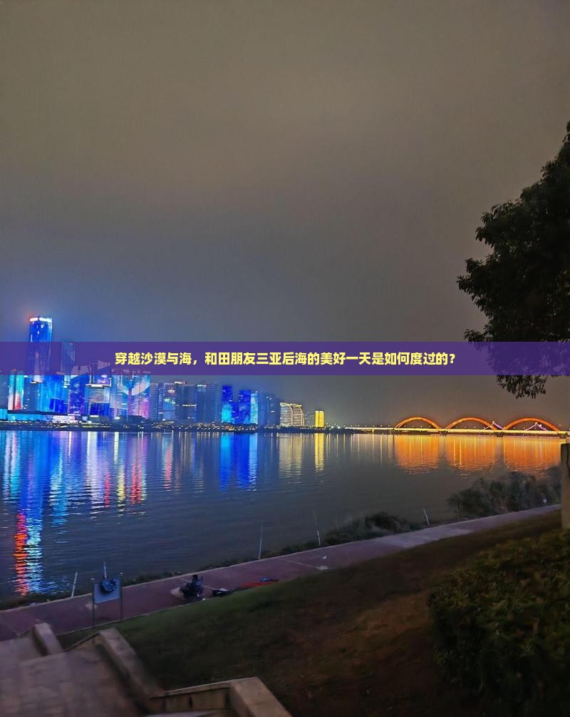 穿越沙漠与海，和田朋友三亚后海的美好一天是如何度过的？