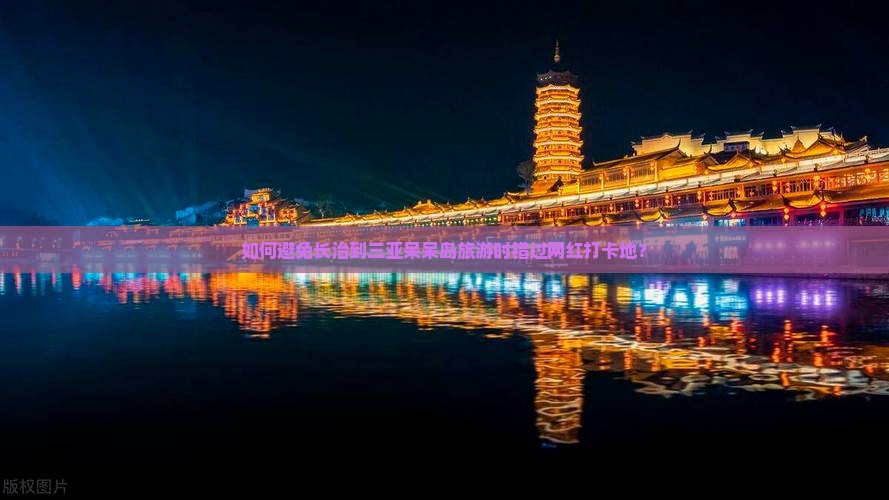 如何避免长治到三亚呆呆岛旅游时错过网红打卡地？