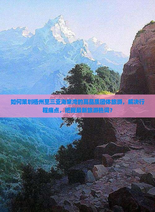 如何策划梧州至三亚海棠湾的高品质团体旅游，解决行程痛点，把握最新旅游热词？
