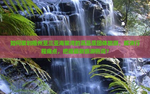 如何策划梧州至三亚海棠湾的高品质团体旅游，解决行程痛点，把握最新旅游热词？