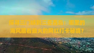 探寻三门峡到三亚西岛：哪里的海风藏着最火的网红打卡秘境？