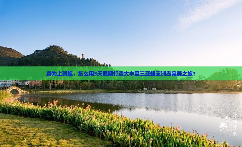 身为上班族,怎么用3天假期打造大丰至三亚蜈支洲岛完美之旅? 身为上班族,怎么用3天假期打造大丰至三亚蜈支洲岛完美之旅?