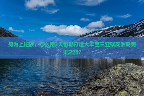身为上班族,怎么用3天假期打造大丰至三亚蜈支洲岛完美之旅? 身为上班族,怎么用3天假期打造大丰至三亚蜈支洲岛完美之旅?