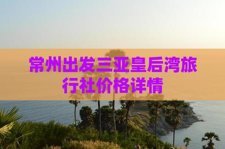 常州出发三亚皇后湾旅行社价格详情