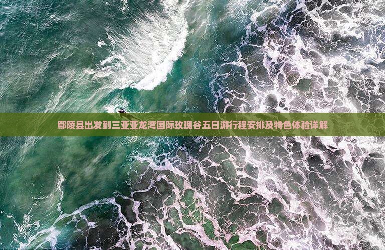 鄢陵县出发到三亚亚龙湾国际玫瑰谷五日游行程安排及特色体验详解