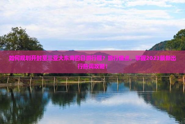 如何规划开封至三亚大东海四日游行程？旅行痛点，掌握2023最新出行热词攻略！