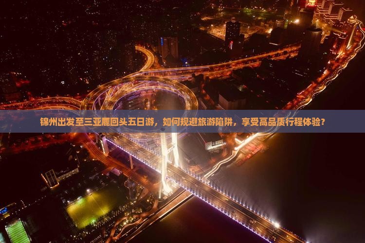 锦州出发至三亚鹿回头五日游，如何规避旅游陷阱，享受高品质行程体验？