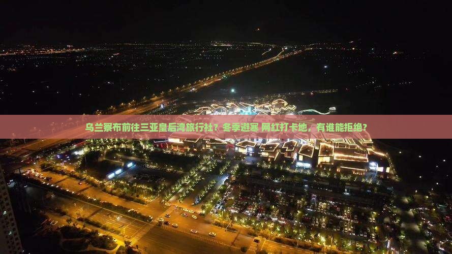 乌兰察布前往三亚皇后湾旅行社？冬季避寒+网红打卡地，有谁能拒绝？