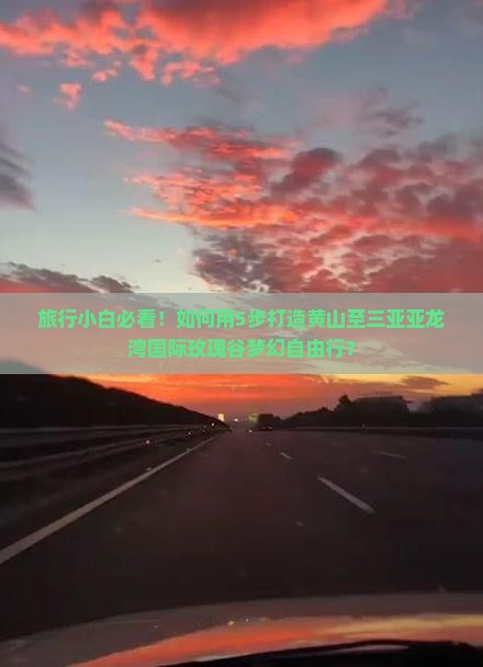旅行小白必看！如何用5步打造黄山至三亚亚龙湾国际玫瑰谷梦幻自由行？