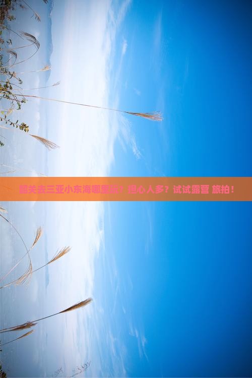 韶关去三亚小东海哪里玩？担心人多？试试露营+旅拍！