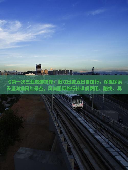 《第一次三亚旅游攻略：潜江出发五日自由行，深度探索天涯海角网红景点，风尚国际旅行社详解费用、路线、导游信息》