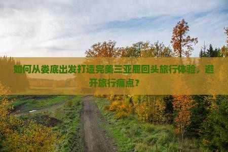 如何从娄底出发打造完美三亚鹿回头旅行体验，避开旅行痛点？