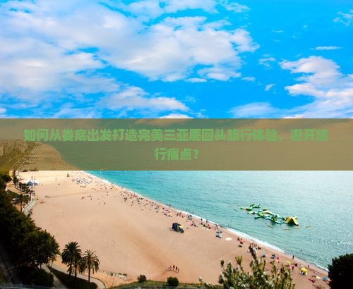 如何从娄底出发打造完美三亚鹿回头旅行体验，避开旅行痛点？